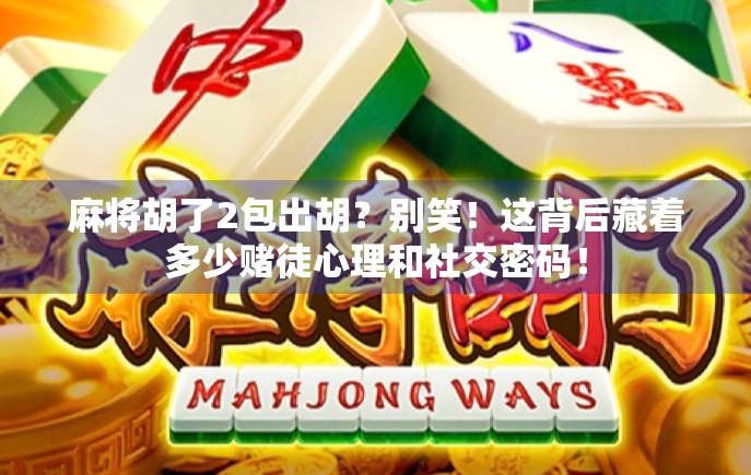 麻将胡了2包出胡？别笑！这背后藏着多少赌徒心理和社交密码！