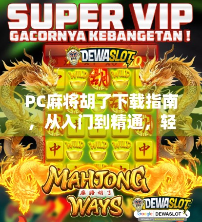 PC麻将胡了下载指南，从入门到精通，轻松玩转经典麻将游戏！