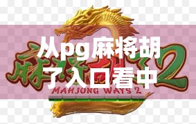 从pg麻将胡了入口看中国互联网娱乐的进化逻辑，从工具到生态的跃迁