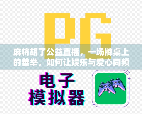 麻将胡了公益直播,一场牌桌上的善举,如何让娱乐与爱心同频共振?