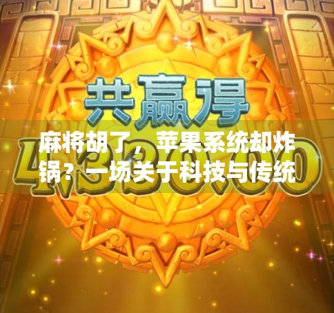 麻将胡了，苹果系统却炸锅？一场关于科技与传统娱乐的奇妙碰撞