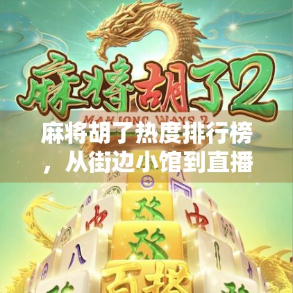 麻将胡了热度排行榜，从街边小馆到直播平台，谁才是真正的牌坛王者？