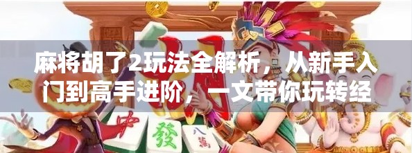 麻将胡了2玩法全解析，从新手入门到高手进阶，一文带你玩转经典策略游戏！