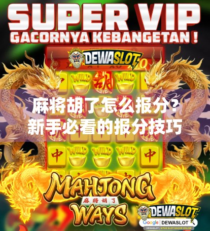 麻将胡了怎么报分?新手必看的报分技巧与礼仪,让你牌桌不尴尬!