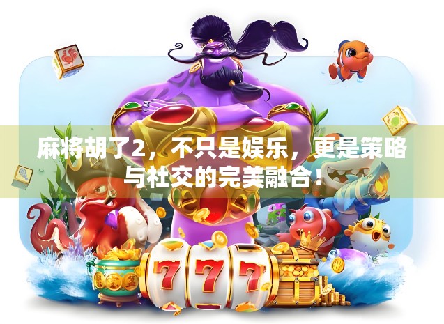 麻将胡了2,不只是娱乐,更是策略与社交的完美融合!