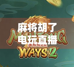 麻将胡了电玩直播，从线下牌桌到线上狂欢，一场全民娱乐的数字化革命