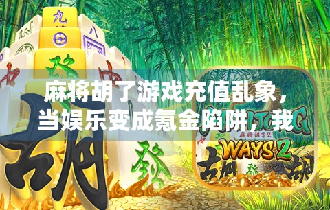 麻将胡了游戏充值乱象，当娱乐变成氪金陷阱，我们还能安心打牌吗？