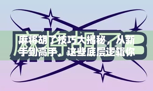 麻将胡了技巧大揭秘，从新手到高手，这些底层逻辑你必须懂！
