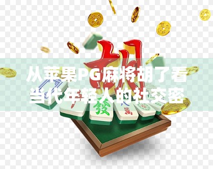 从苹果PG麻将胡了看当代年轻人的社交密码,娱乐化、碎片化与情绪共鸣 从苹果PG麻将胡了看当代年轻人的社交密码,娱乐化、碎片化与情绪共鸣