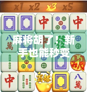 麻将胡了!新手也能秒变高手的5个进阶技巧,让你从听牌边缘人变成自摸王