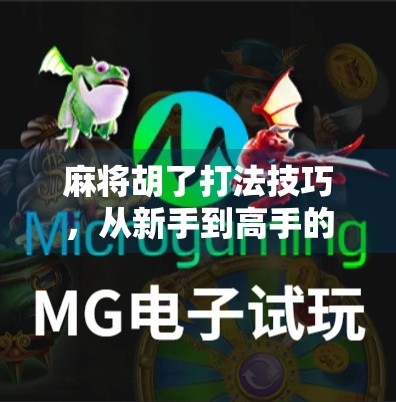 麻将胡了打法技巧，从新手到高手的进阶指南，掌握这5大核心策略稳赢不输！