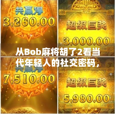 从Bob麻将胡了2看当代年轻人的社交密码,一场牌局里的情绪共鸣与群体认同