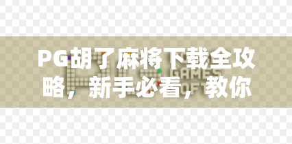 PG胡了麻将下载全攻略,新手必看,教你避开陷阱轻松上手!
