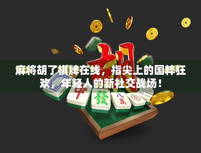 麻将胡了棋牌在线，指尖上的国粹狂欢，年轻人的新社交战场！