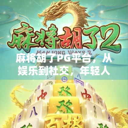 麻将胡了PG平台，从娱乐到社交，年轻人的新宠儿还是数字赌场？