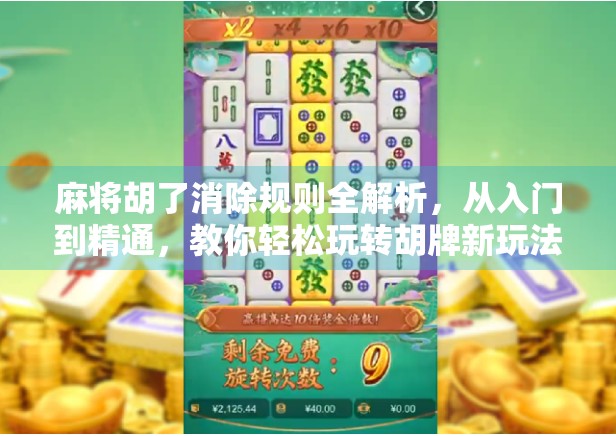 麻将胡了消除规则全解析，从入门到精通，教你轻松玩转胡牌新玩法！
