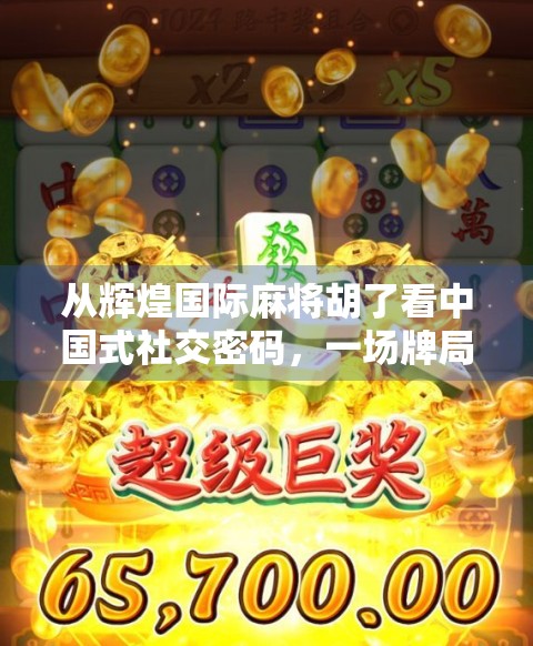 从辉煌国际麻将胡了看中国式社交密码，一场牌局背后的集体情绪与文化共鸣