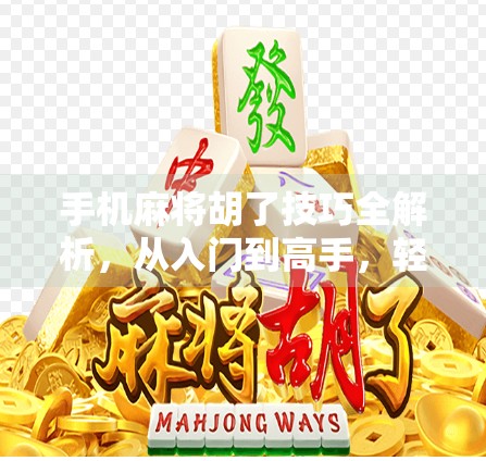 手机麻将胡了技巧全解析，从入门到高手，轻松赢在指尖！