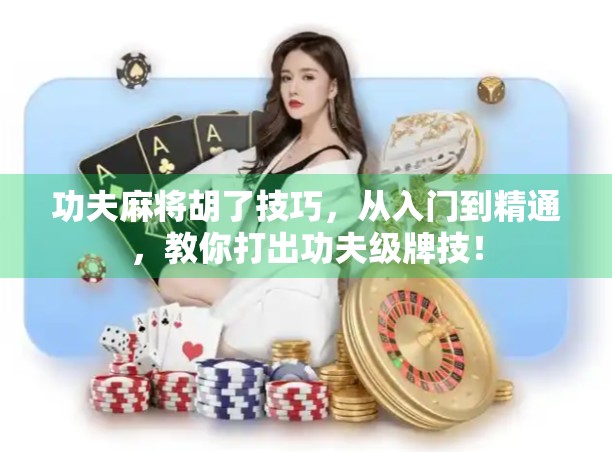 功夫麻将胡了技巧，从入门到精通，教你打出功夫级牌技！