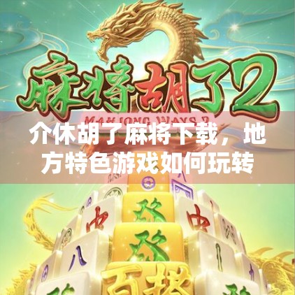 介休胡了麻将下载,地方特色游戏如何玩转手机端?