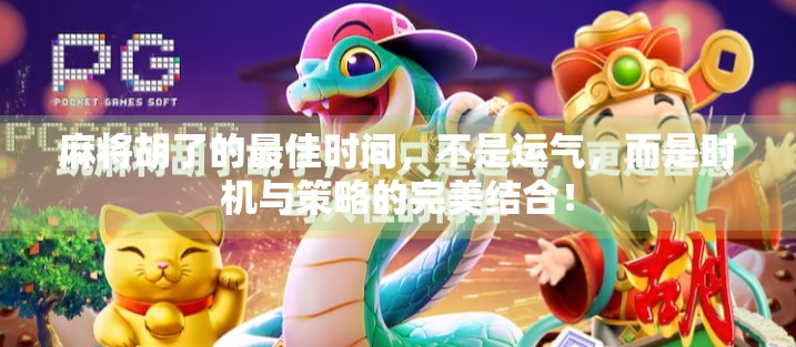 麻将胡了的最佳时间，不是运气，而是时机与策略的完美结合！