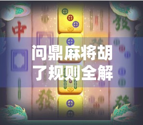 问鼎麻将胡了规则全解析，新手入门到高手进阶，一文带你玩转胡牌艺术！