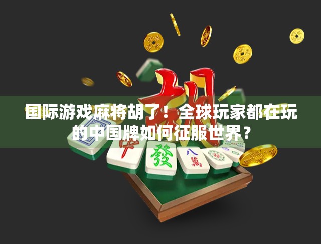 国际游戏麻将胡了！全球玩家都在玩的中国牌如何征服世界？