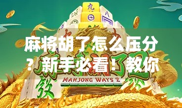 麻将胡了怎么压分？新手必看！教你用压分技巧提升胜率，稳赢不翻车！