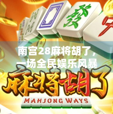 南宫28麻将胡了，一场全民娱乐风暴背后的社交密码