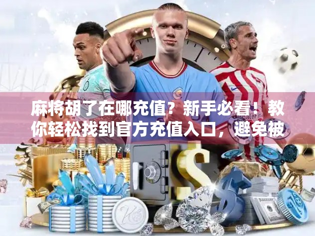 麻将胡了在哪充值？新手必看！教你轻松找到官方充值入口，避免被骗！