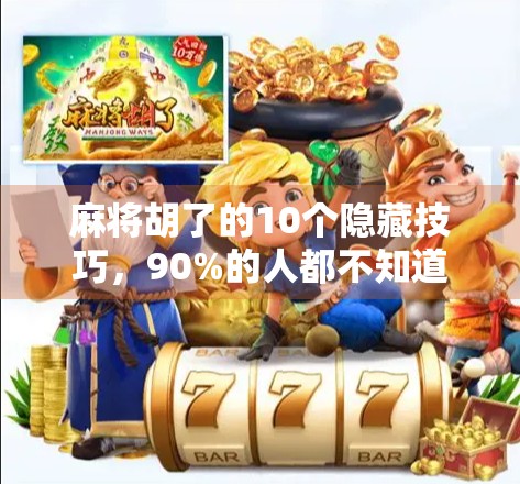麻将胡了的10个隐藏技巧，90%的人都不知道！新手也能秒变高手！