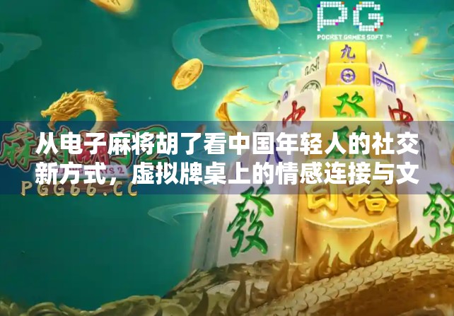从电子麻将胡了看中国年轻人的社交新方式，虚拟牌桌上的情感连接与文化传承