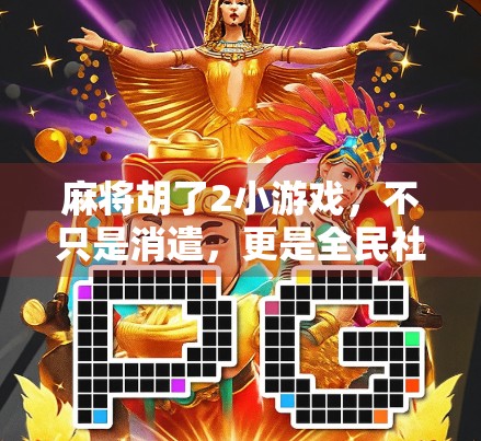 麻将胡了2小游戏，不只是消遣，更是全民社交新宠！