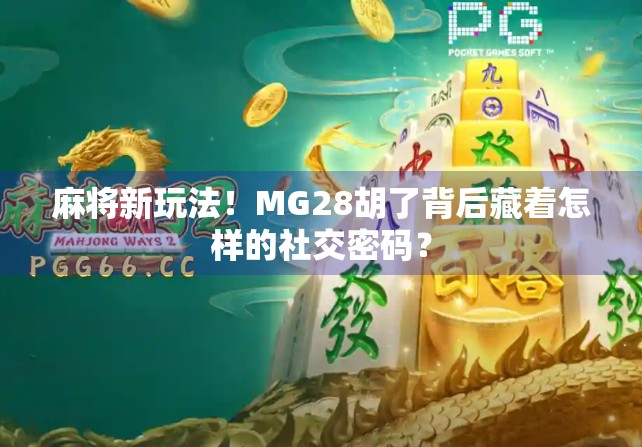 麻将新玩法！MG28胡了背后藏着怎样的社交密码？