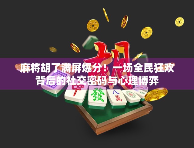 麻将胡了满屏爆分！一场全民狂欢背后的社交密码与心理博弈
