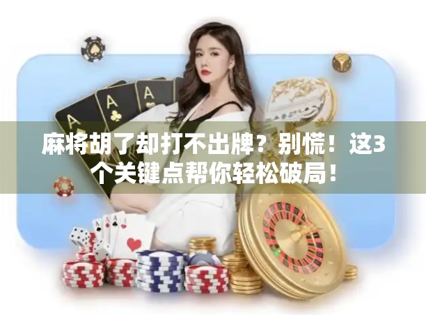 麻将胡了却打不出牌？别慌！这3个关键点帮你轻松破局！