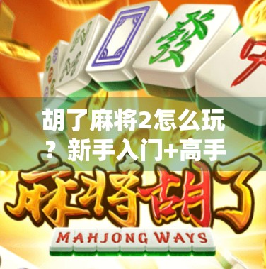 胡了麻将2怎么玩?新手入门+高手进阶全攻略,带你从菜鸟变牌神!