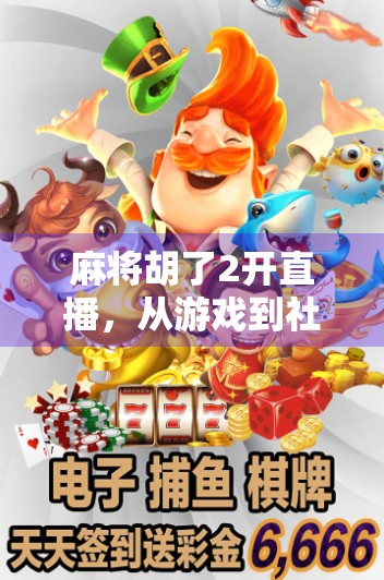 麻将胡了2开直播,从游戏到社交的流量密码,年轻人为何沉迷线上牌局?