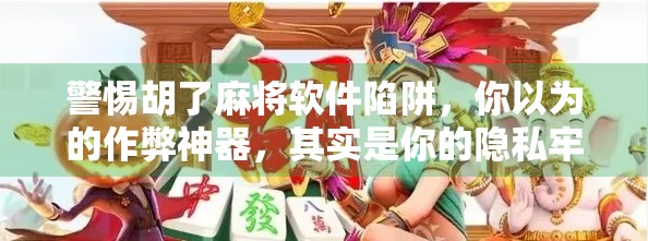 警惕胡了麻将软件陷阱,你以为的作弊神器,其实是你的隐私牢笼!