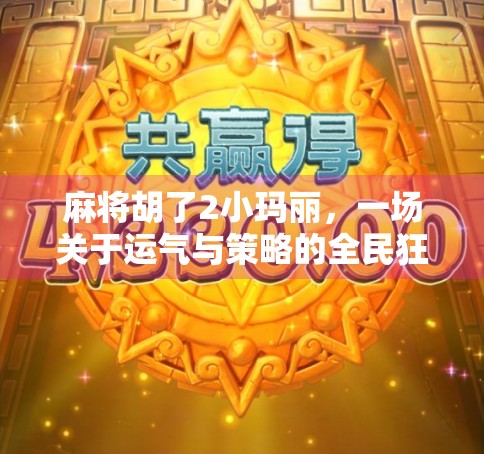 麻将胡了2小玛丽，一场关于运气与策略的全民狂欢
