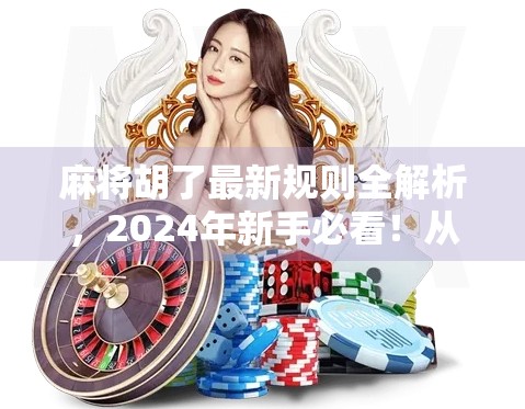 麻将胡了最新规则全解析，2024年新手必看！从基础到进阶，一文讲透！