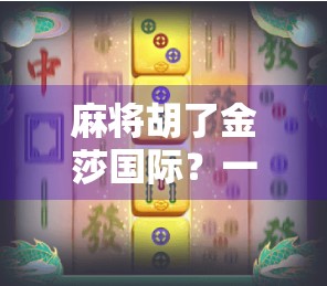 麻将胡了金莎国际?一场牌桌上的财富梦背后,藏着多少普通人的真实焦虑?