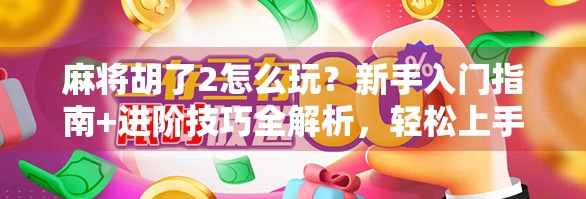 麻将胡了2怎么玩？新手入门指南+进阶技巧全解析，轻松上手不踩坑！