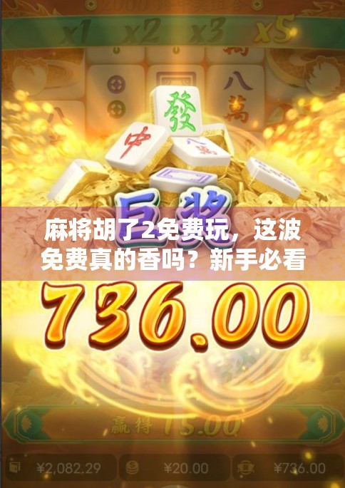 麻将胡了2免费玩，这波免费真的香吗？新手必看避坑指南！