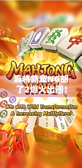 麻将新宠NG胡了2爆火出圈!年轻人为何沉迷这局反向快乐?