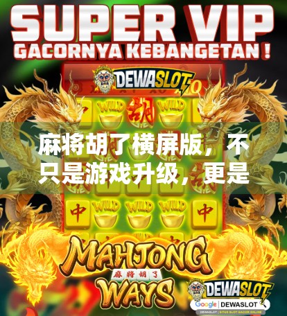 麻将胡了横屏版，不只是游戏升级，更是全民娱乐的新风口！