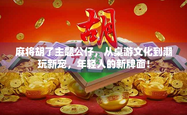 麻将胡了主题公仔，从桌游文化到潮玩新宠，年轻人的新牌面！