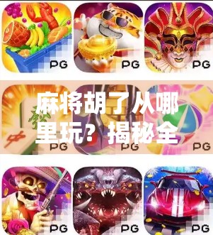 麻将胡了从哪里玩？揭秘全国热门玩法与平台，新手也能秒变老手！
