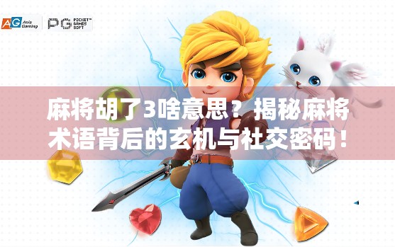 麻将胡了3啥意思？揭秘麻将术语背后的玄机与社交密码！
