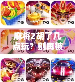 麻将2胡了几点玩?别再被套路了!新手必看的胡牌规则详解!